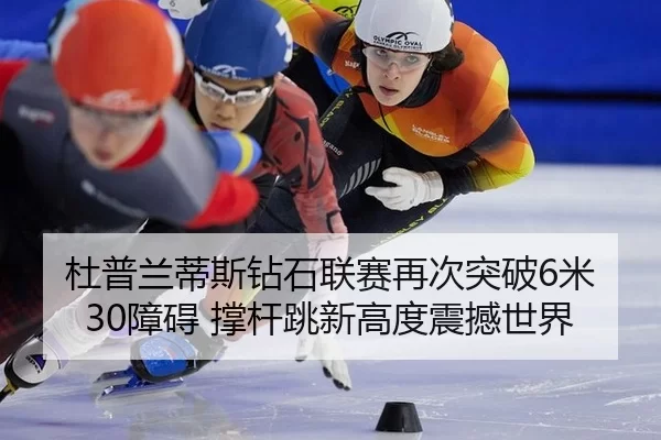 杜普兰蒂斯钻石联赛再次突破6米30障碍 撑杆跳新高度震撼世界