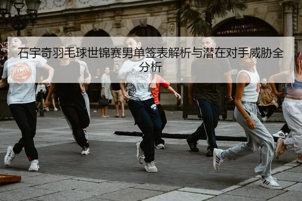 石宇奇羽毛球世锦赛男单签表解析与潜在对手威胁全分析