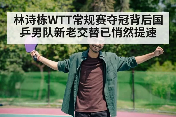 林诗栋WTT常规赛夺冠背后国乒男队新老交替已悄然提速