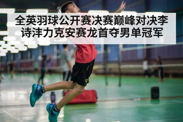 全英羽球公开赛决赛巅峰对决李诗沣力克安赛龙首夺男单冠军