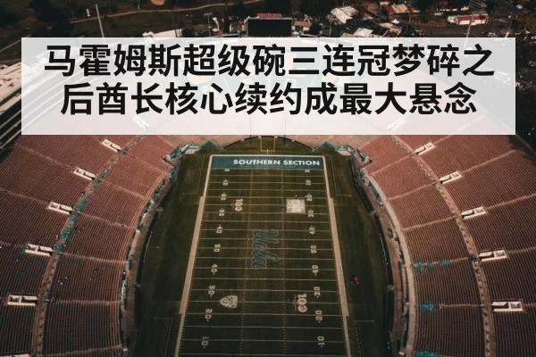 马霍姆斯超级碗三连冠梦碎之后酋长核心续约成最大悬念
