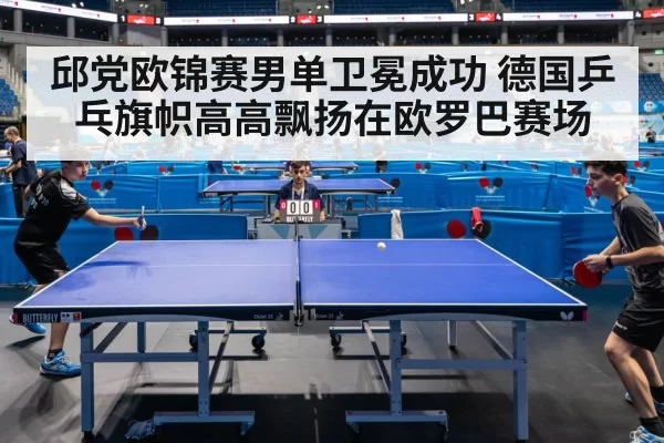 邱党欧锦赛男单卫冕成功 德国乒乓旗帜高高飘扬在欧罗巴赛场