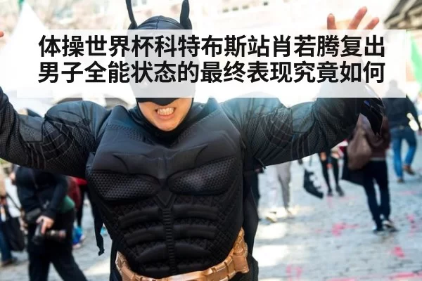 体操世界杯科特布斯站肖若腾复出 男子全能状态的最终表现究竟如何