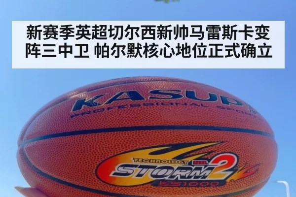新赛季英超切尔西新帅马雷斯卡变阵三中卫 帕尔默核心地位正式确立