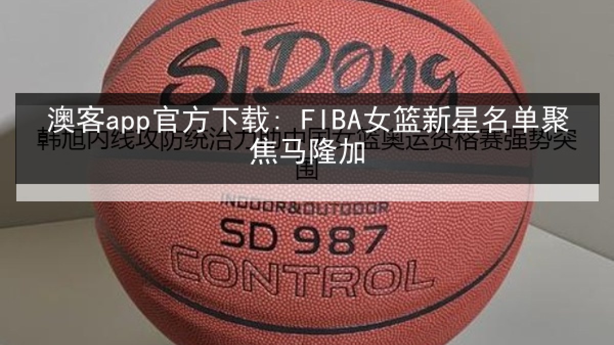 澳客app官方下载: FIBA女篮新星名单聚焦马隆加