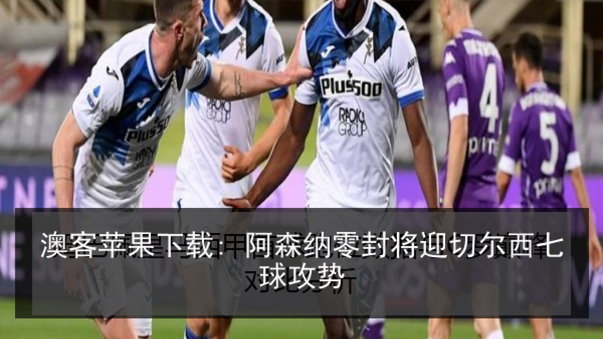 澳客苹果下载: 阿森纳零封将迎切尔西七球攻势 澳客苹果下载: 阿森纳零封将迎切尔西七球攻势