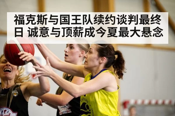 福克斯与国王队续约谈判最终日 诚意与顶薪成今夏最大悬念