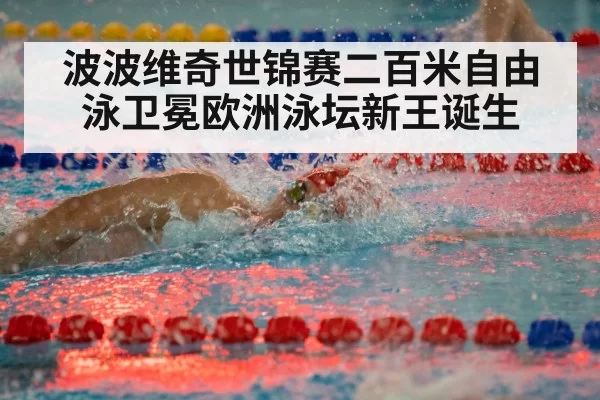 波波维奇世锦赛二百米自由泳卫冕欧洲泳坛新王诞生