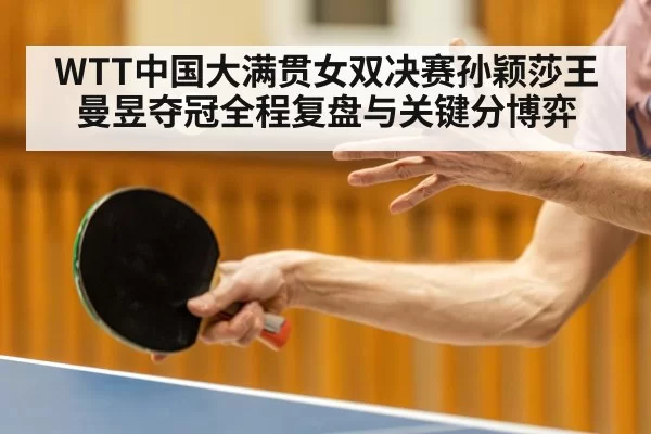 WTT中国大满贯女双决赛孙颖莎王曼昱夺冠全程复盘与关键分博弈