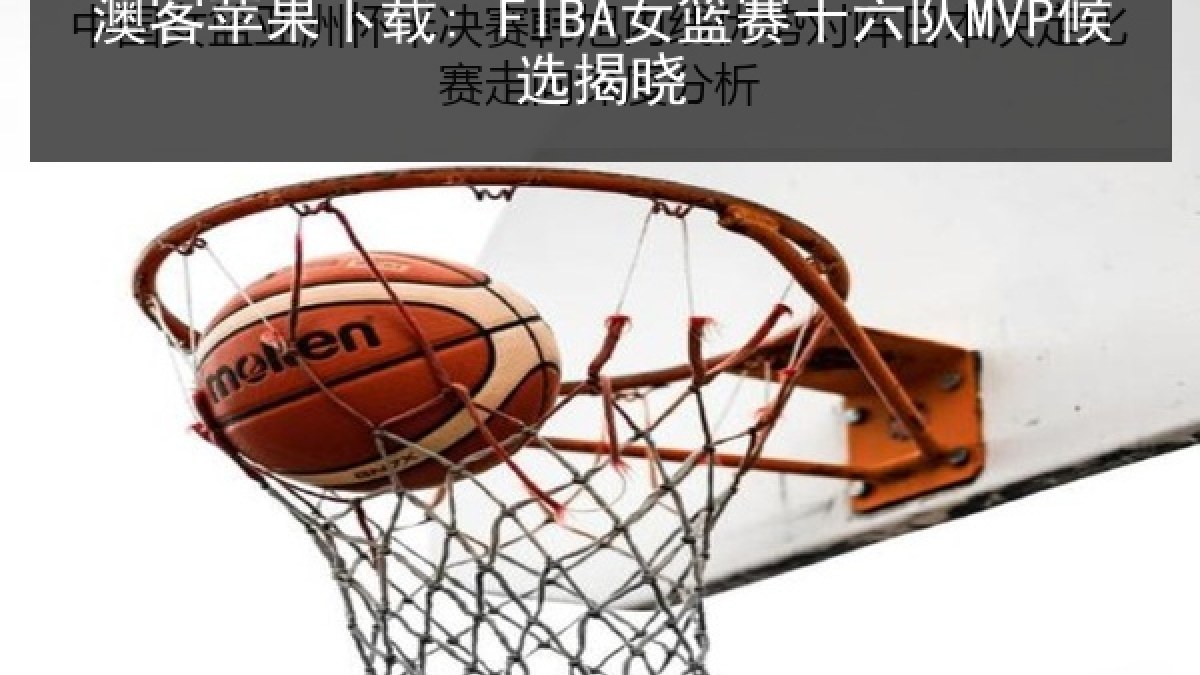 澳客苹果下载: FIBA女篮赛十六队MVP候选揭晓
